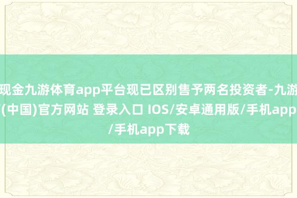 现金九游体育app平台现已区别售予两名投资者-九游体育(中国)官方网站 登录入口 IOS/安卓通用版/手机app下载