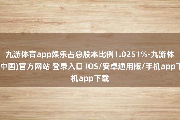 九游体育app娱乐占总股本比例1.0251%-九游体育(中国)官方网站 登录入口 IOS/安卓通用版/手机app下载