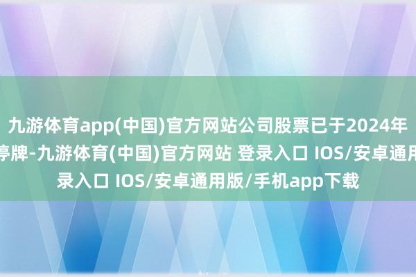 九游体育app(中国)官方网站公司股票已于2024年11月11日开市起停牌-九游体育(中国)官方网站 登录入口 IOS/安卓通用版/手机app下载
