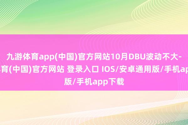 九游体育app(中国)官方网站10月DBU波动不大-九游体育(中国)官方网站 登录入口 IOS/安卓通用版/手机app下载
