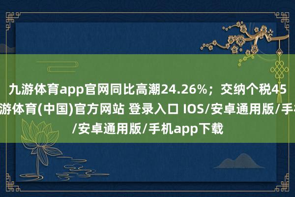 九游体育app官网同比高潮24.26%；交纳个税4508万元-九游体育(中国)官方网站 登录入口 IOS/安卓通用版/手机app下载