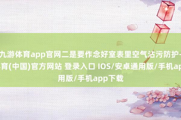 九游体育app官网二是要作念好室表里空气沾污防护-九游体育(中国)官方网站 登录入口 IOS/安卓通用版/手机app下载