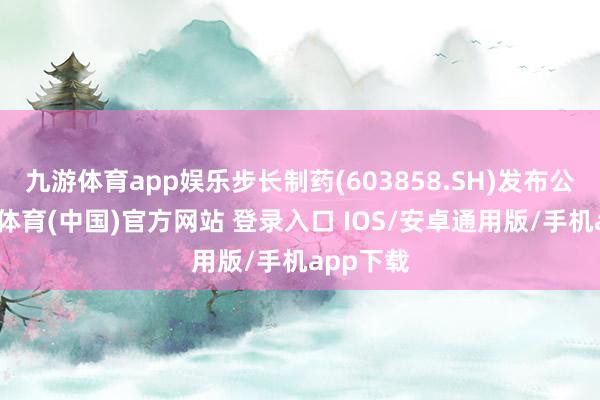 九游体育app娱乐步长制药(603858.SH)发布公告-九游体育(中国)官方网站 登录入口 IOS/安卓通用版/手机app下载