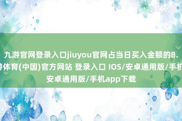 九游官网登录入口jiuyou官网占当日买入金额的8.55%-九游体育(中国)官方网站 登录入口 IOS/安卓通用版/手机app下载