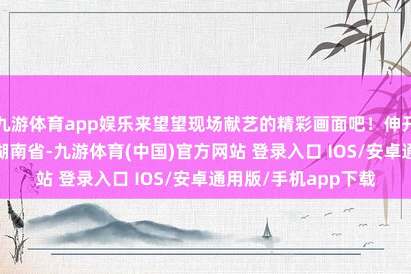 九游体育app娱乐来望望现场献艺的精彩画面吧！伸开剩余71% 发布于：湖南省-九游体育(中国)官方网站 登录入口 IOS/安卓通用版/手机app下载