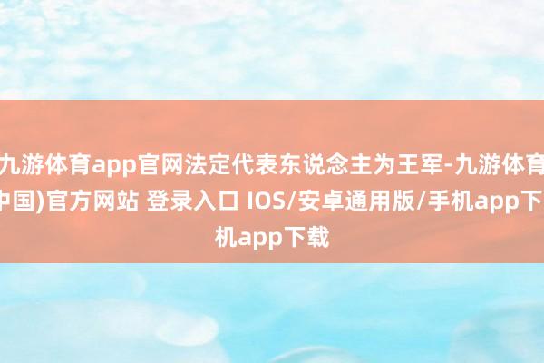 九游体育app官网法定代表东说念主为王军-九游体育(中国)官方网站 登录入口 IOS/安卓通用版/手机app下载