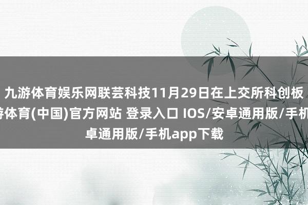 九游体育娱乐网　　联芸科技11月29日在上交所科创板上市-九游体育(中国)官方网站 登录入口 IOS/安卓通用版/手机app下载