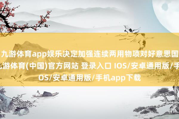 九游体育app娱乐决定加强连续两用物项对好意思国出口经管-九游体育(中国)官方网站 登录入口 IOS/安卓通用版/手机app下载