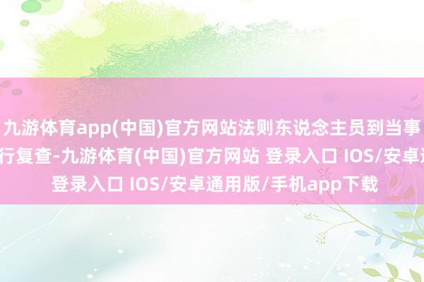 九游体育app(中国)官方网站法则东说念主员到当事东说念主测度时局进行复查-九游体育(中国)官方网站 登录入口 IOS/安卓通用版/手机app下载