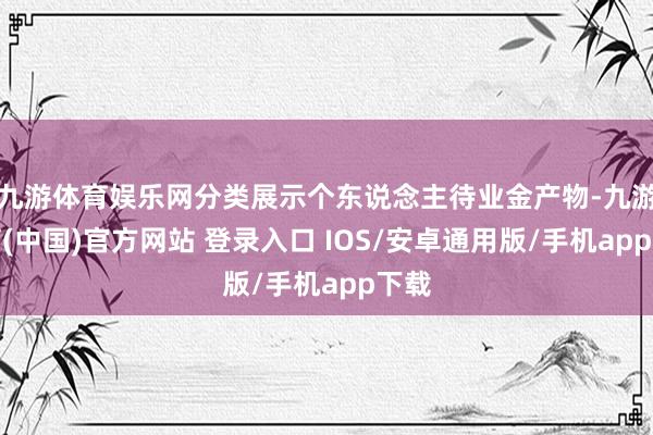 九游体育娱乐网分类展示个东说念主待业金产物-九游体育(中国)官方网站 登录入口 IOS/安卓通用版/手机app下载