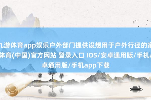 九游体育app娱乐户外部门提供设想用于户外行径的家具-九游体育(中国)官方网站 登录入口 IOS/安卓通用版/手机app下载