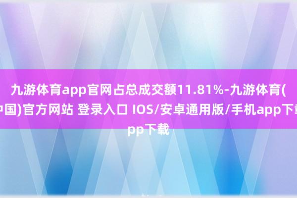 九游体育app官网占总成交额11.81%-九游体育(中国)官方网站 登录入口 IOS/安卓通用版/手机app下载