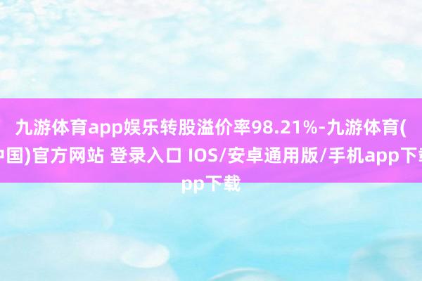 九游体育app娱乐转股溢价率98.21%-九游体育(中国)官方网站 登录入口 IOS/安卓通用版/手机app下载