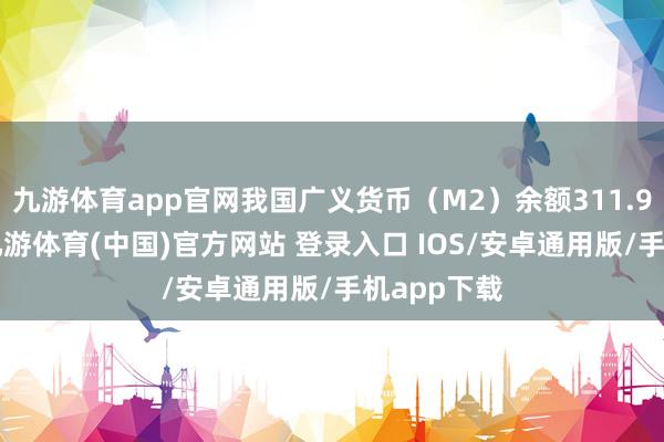 九游体育app官网我国广义货币（M2）余额311.96万亿元-九游体育(中国)官方网站 登录入口 IOS/安卓通用版/手机app下载