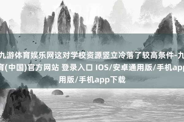 九游体育娱乐网这对学校资源竖立冷落了较高条件-九游体育(中国)官方网站 登录入口 IOS/安卓通用版/手机app下载