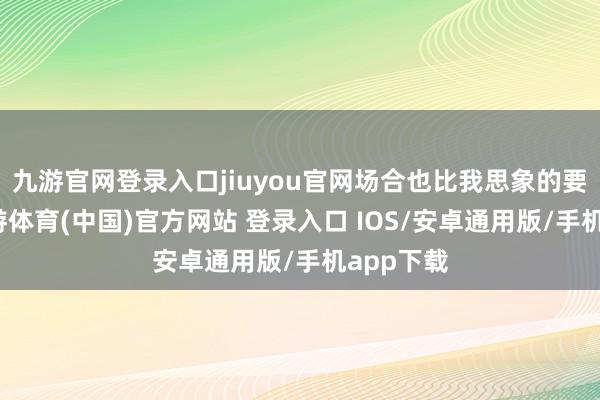 九游官网登录入口jiuyou官网场合也比我思象的要干净-九游体育(中国)官方网站 登录入口 IOS/安卓通用版/手机app下载