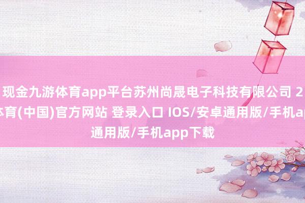 现金九游体育app平台苏州尚晟电子科技有限公司 2-九游体育(中国)官方网站 登录入口 IOS/安卓通用版/手机app下载