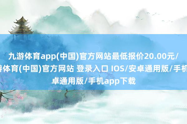 九游体育app(中国)官方网站最低报价20.00元/公斤-九游体育(中国)官方网站 登录入口 IOS/安卓通用版/手机app下载