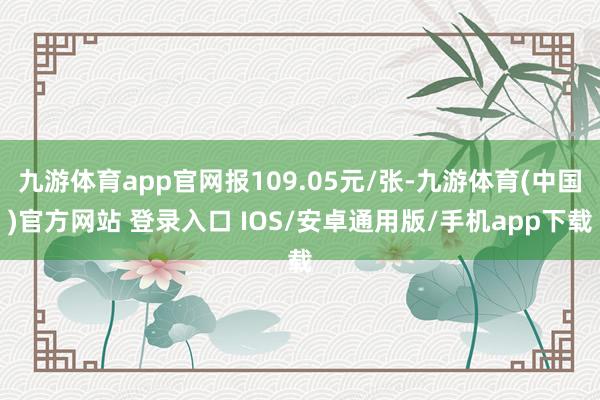 九游体育app官网报109.05元/张-九游体育(中国)官方网站 登录入口 IOS/安卓通用版/手机app下载