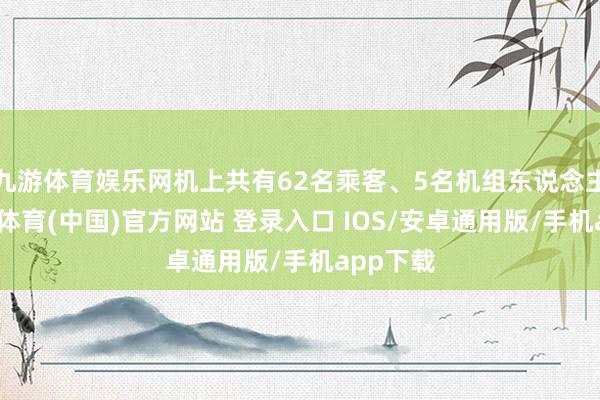 九游体育娱乐网机上共有62名乘客、5名机组东说念主员-九游体育(中国)官方网站 登录入口 IOS/安卓通用版/手机app下载