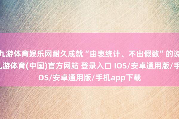 九游体育娱乐网耐久成就“由衷统计、不出假数”的说念德操守-九游体育(中国)官方网站 登录入口 IOS/安卓通用版/手机app下载