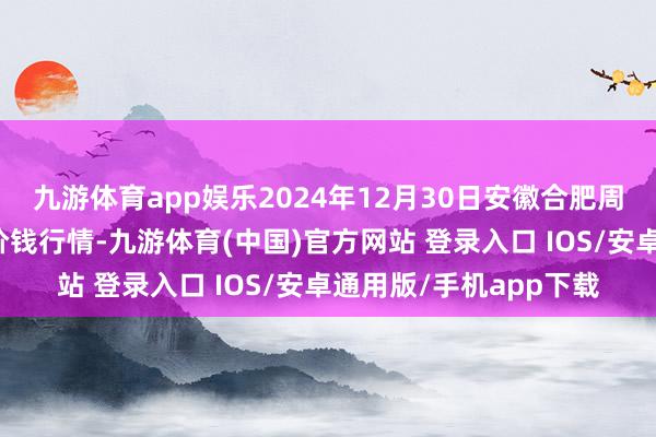 九游体育app娱乐2024年12月30日安徽合肥周谷堆农产物批发市集价钱行情-九游体育(中国)官方网站 登录入口 IOS/安卓通用版/手机app下载