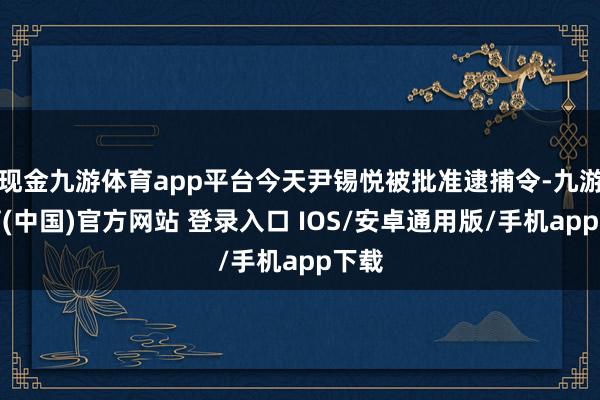 现金九游体育app平台今天尹锡悦被批准逮捕令-九游体育(中国)官方网站 登录入口 IOS/安卓通用版/手机app下载