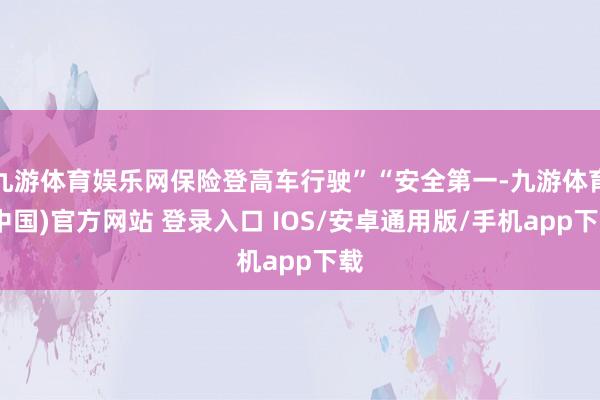 九游体育娱乐网保险登高车行驶”“安全第一-九游体育(中国)官方网站 登录入口 IOS/安卓通用版/手机app下载