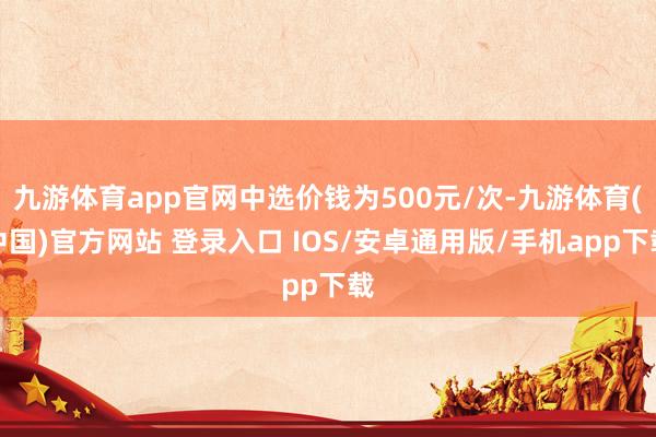 九游体育app官网中选价钱为500元/次-九游体育(中国)官方网站 登录入口 IOS/安卓通用版/手机app下载