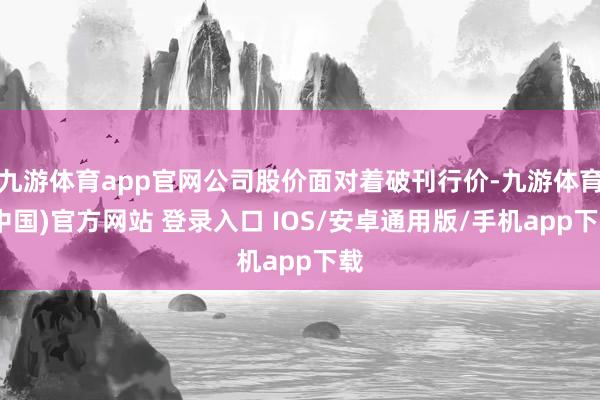 九游体育app官网公司股价面对着破刊行价-九游体育(中国)官方网站 登录入口 IOS/安卓通用版/手机app下载