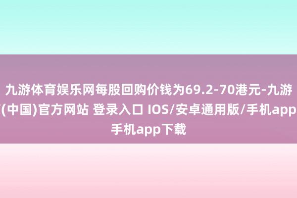 九游体育娱乐网每股回购价钱为69.2-70港元-九游体育(中国)官方网站 登录入口 IOS/安卓通用版/手机app下载