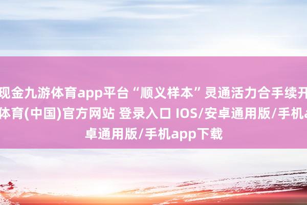 现金九游体育app平台“顺义样本”灵通活力合手续开释-九游体育(中国)官方网站 登录入口 IOS/安卓通用版/手机app下载
