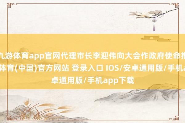 九游体育app官网代理市长李迎伟向大会作政府使命推崇-九游体育(中国)官方网站 登录入口 IOS/安卓通用版/手机app下载