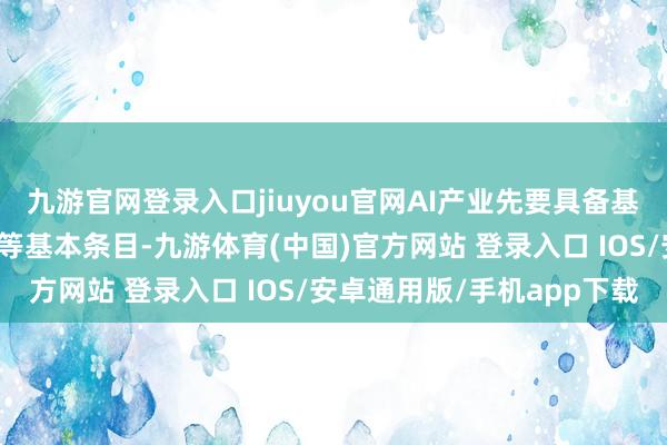 九游官网登录入口jiuyou官网AI产业先要具备基础才和谐东谈主力资源等基本条目-九游体育(中国)官方网站 登录入口 IOS/安卓通用版/手机app下载