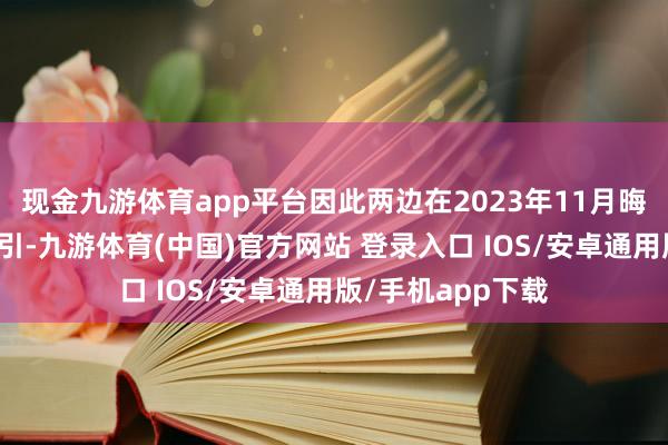 现金九游体育app平台因此两边在2023年11月晦止了该次上市指引-九游体育(中国)官方网站 登录入口 IOS/安卓通用版/手机app下载