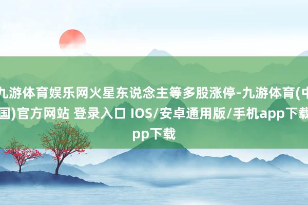九游体育娱乐网火星东说念主等多股涨停-九游体育(中国)官方网站 登录入口 IOS/安卓通用版/手机app下载