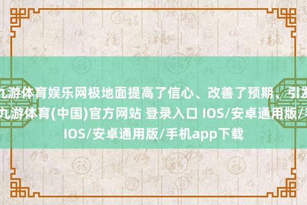 九游体育娱乐网极地面提高了信心、改善了预期、引发了发展动能-九游体育(中国)官方网站 登录入口 IOS/安卓通用版/手机app下载