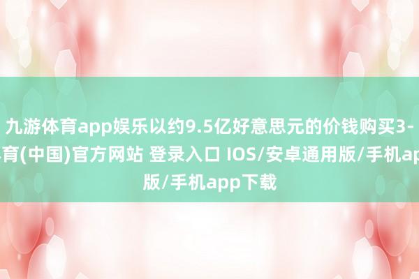九游体育app娱乐以约9.5亿好意思元的价钱购买3-九游体育(中国)官方网站 登录入口 IOS/安卓通用版/手机app下载