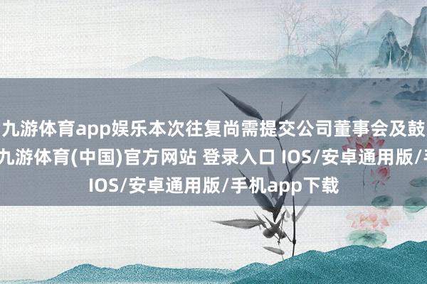 九游体育app娱乐本次往复尚需提交公司董事会及鼓舞大会审议-九游体育(中国)官方网站 登录入口 IOS/安卓通用版/手机app下载