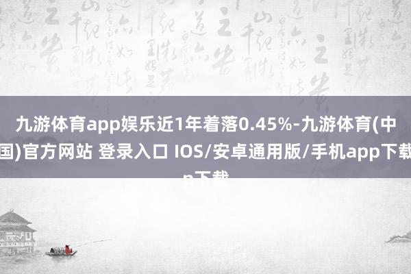 九游体育app娱乐近1年着落0.45%-九游体育(中国)官方网站 登录入口 IOS/安卓通用版/手机app下载