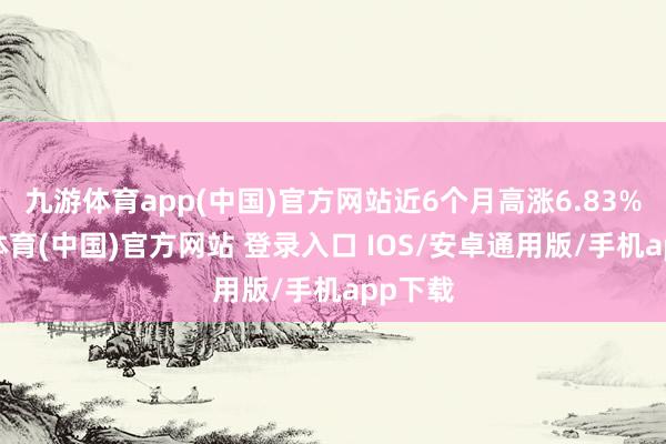 九游体育app(中国)官方网站近6个月高涨6.83%-九游体育(中国)官方网站 登录入口 IOS/安卓通用版/手机app下载