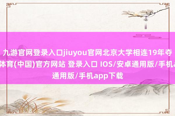 九游官网登录入口jiuyou官网北京大学相连19年夺冠-九游体育(中国)官方网站 登录入口 IOS/安卓通用版/手机app下载