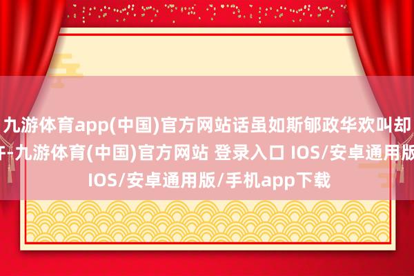 九游体育app(中国)官方网站话虽如斯郇政华欢叫却不仅欢叫这少许-九游体育(中国)官方网站 登录入口 IOS/安卓通用版/手机app下载