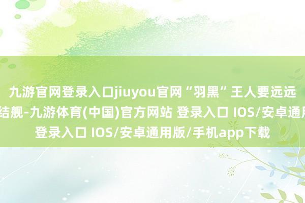 九游官网登录入口jiuyou官网“羽黑”王人要远远失态于055导弹终结舰-九游体育(中国)官方网站 登录入口 IOS/安卓通用版/手机app下载