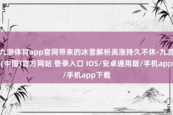 九游体育app官网带来的冰雪解析高涨持久不休-九游体育(中国)官方网站 登录入口 IOS/安卓通用版/手机app下载