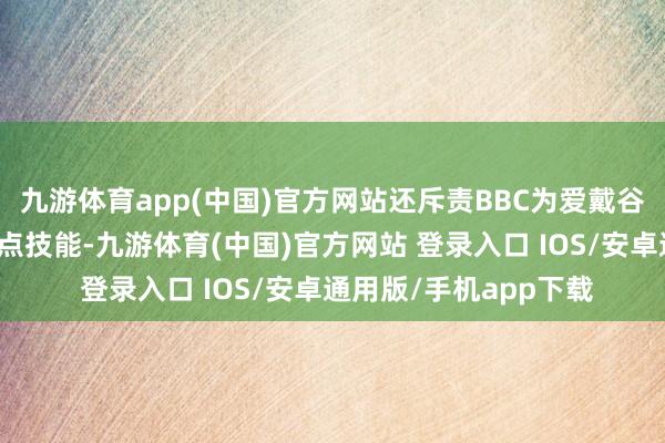九游体育app(中国)官方网站还斥责BBC为爱戴谷歌驾驭利益而选拔顶点技能-九游体育(中国)官方网站 登录入口 IOS/安卓通用版/手机app下载