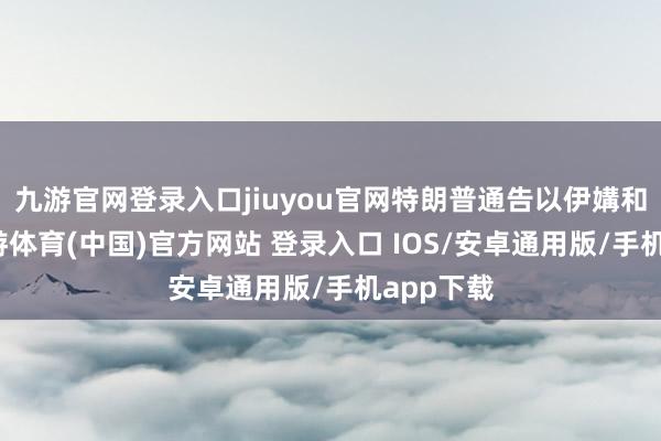 九游官网登录入口jiuyou官网特朗普通告以伊媾和奏效-九游体育(中国)官方网站 登录入口 IOS/安卓通用版/手机app下载