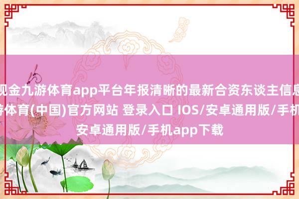 现金九游体育app平台年报清晰的最新合资东谈主信息知晓-九游体育(中国)官方网站 登录入口 IOS/安卓通用版/手机app下载
