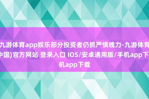 九游体育app娱乐部分投资者仍抓严慎魄力-九游体育(中国)官方网站 登录入口 IOS/安卓通用版/手机app下载
