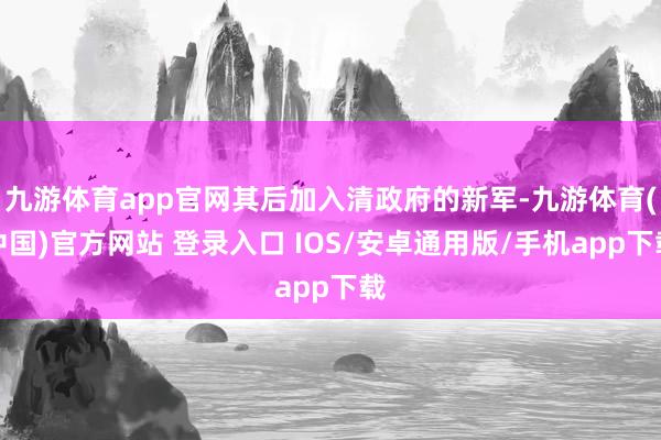 九游体育app官网其后加入清政府的新军-九游体育(中国)官方网站 登录入口 IOS/安卓通用版/手机app下载